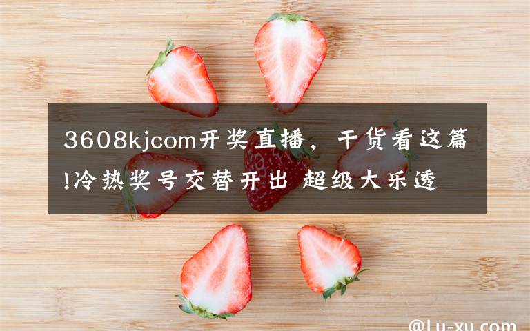 3608kjcom開獎(jiǎng)直播，干貨看這篇!冷熱獎(jiǎng)號(hào)交替開出 超級(jí)大樂透獎(jiǎng)池升至13.86億