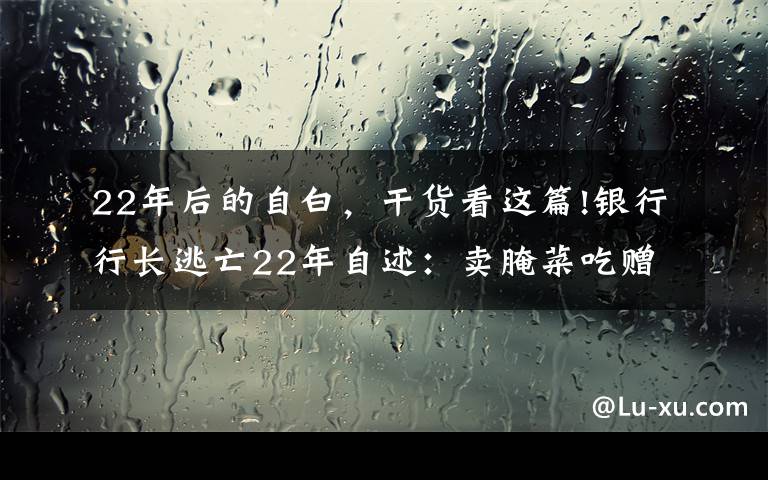 22年后的自白，干貨看這篇!銀行行長逃亡22年自述：賣腌菜吃贈食 502膠水粘牙套