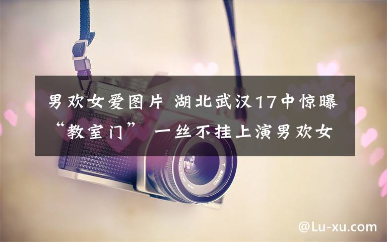 男歡女愛圖片 湖北武漢17中驚曝“教室門” 一絲不掛上演男歡女愛