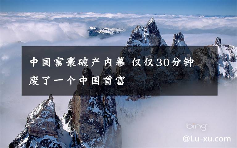 中國富豪破產(chǎn)內(nèi)幕 僅僅30分鐘 廢了一個中國首富