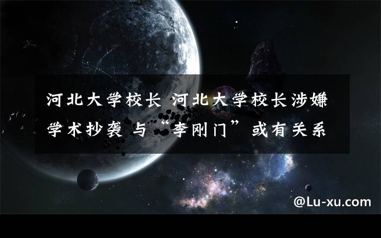 河北大學(xué)校長(zhǎng) 河北大學(xué)校長(zhǎng)涉嫌學(xué)術(shù)抄襲 與“李剛門(mén)”或有關(guān)系