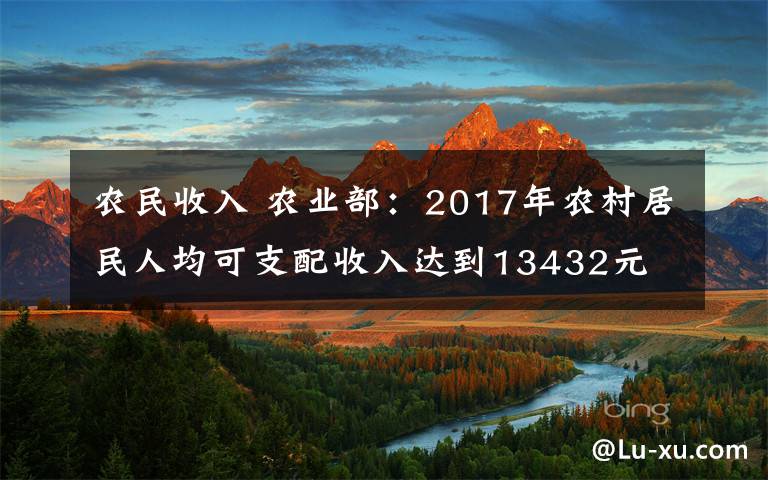 農(nóng)民收入 農(nóng)業(yè)部：2017年農(nóng)村居民人均可支配收入達(dá)到13432元