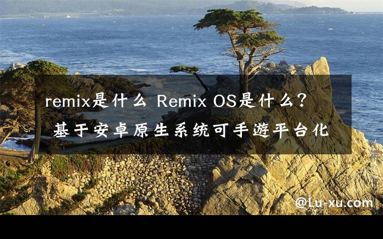 remix是什么 Remix OS是什么？ 基于安卓原生系統(tǒng)可手游平臺(tái)化