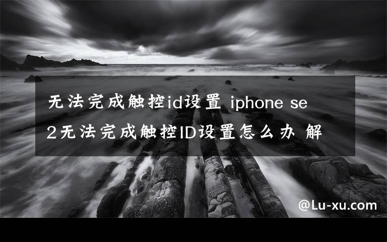 無法完成觸控id設(shè)置 iphone se2無法完成觸控ID設(shè)置怎么辦 解決方法介紹