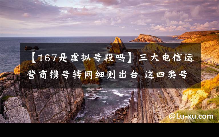 【167是虛擬號段嗎】三大電信運營商攜號轉(zhuǎn)網(wǎng)細則出臺 這四類號碼不提供此項服務(wù)