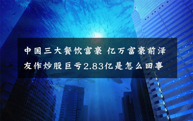 中國(guó)三大餐飲富豪 億萬富豪前澤友作炒股巨虧2.83億是怎么回事?什么情況?終于真相了,原來是這樣!