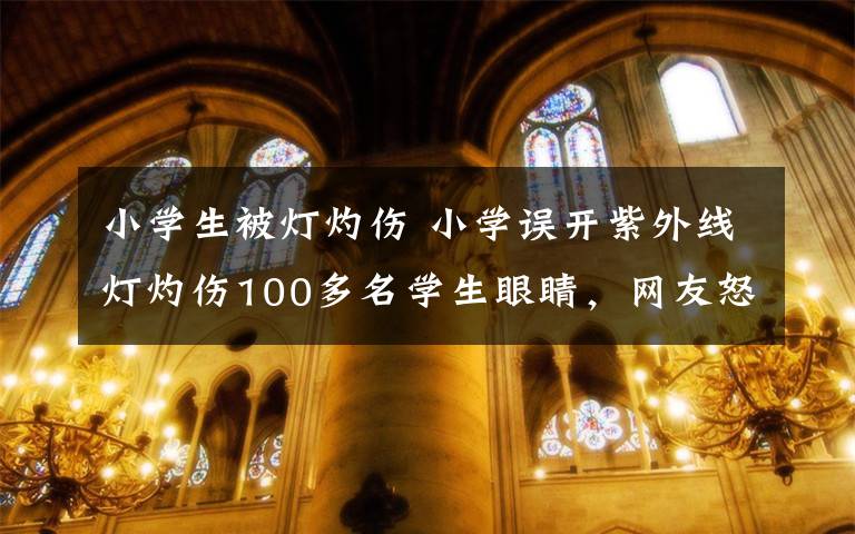 小學生被燈灼傷 小學誤開紫外線燈灼傷100多名學生眼睛，網(wǎng)友怒了：教育無小事！