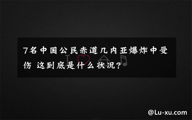 7名中國公民赤道幾內(nèi)亞爆炸中受傷 這到底是什么狀況?