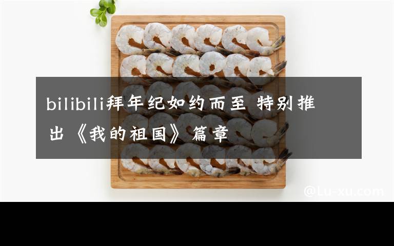 bilibili拜年紀(jì)如約而至 特別推出《我的祖國》篇章