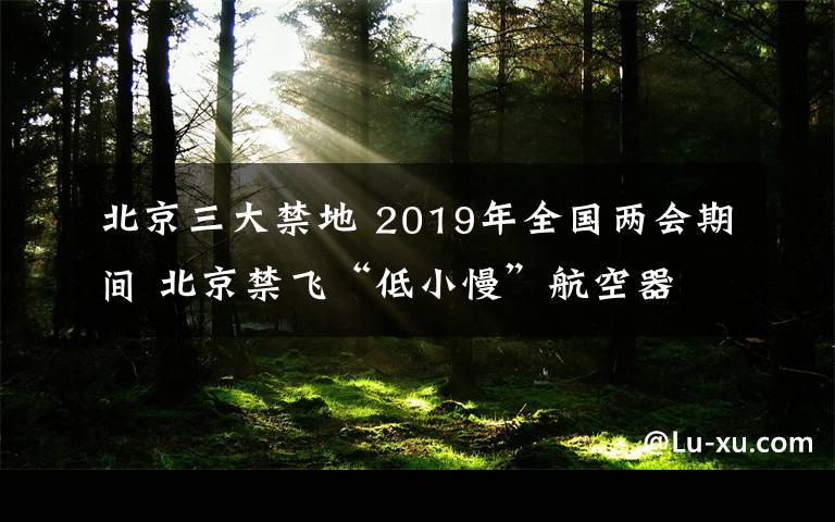 北京三大禁地 2019年全國兩會期間 北京禁飛“低小慢”航空器