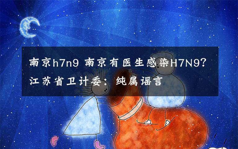 南京h7n9 南京有醫(yī)生感染H7N9？江蘇省衛(wèi)計(jì)委：純屬謠言