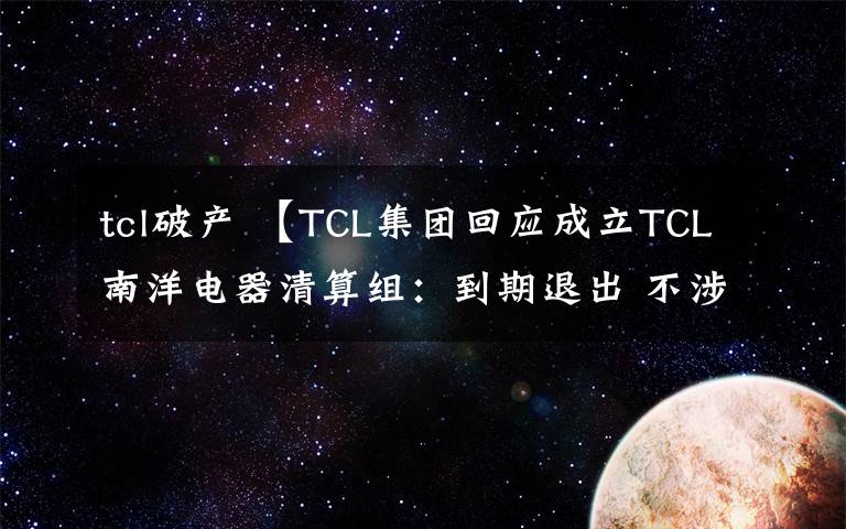 tcl破產(chǎn) 【TCL集團回應(yīng)成立TCL南洋電器清算組：到期退出 不涉及破產(chǎn)或其他糾紛】