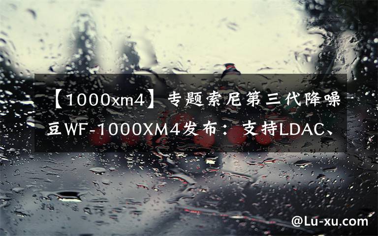 【1000xm4】專題索尼第三代降噪豆WF-1000XM4發(fā)布：支持LDAC、最長(zhǎng)續(xù)航36小時(shí)