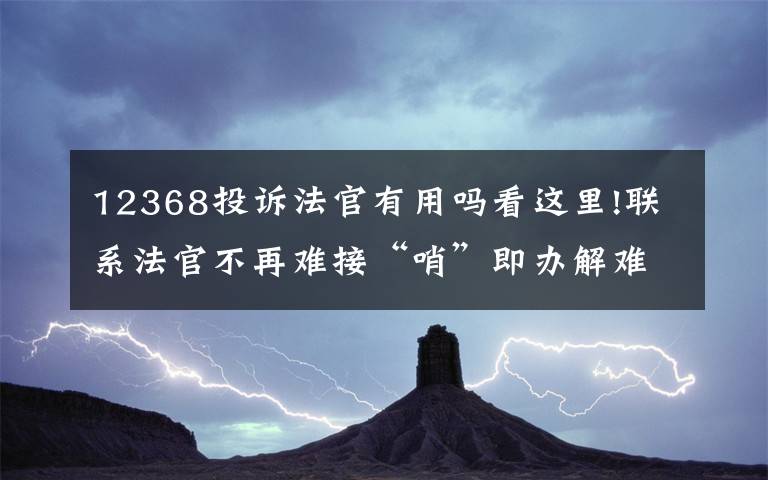 12368投訴法官有用嗎看這里!聯(lián)系法官不再難接“哨”即辦解難題北京12368熱線司法為民在路上