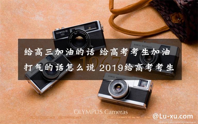 給高三加油的話 給高考考生加油打氣的話怎么說 2019給高考考生加油打氣祝福語