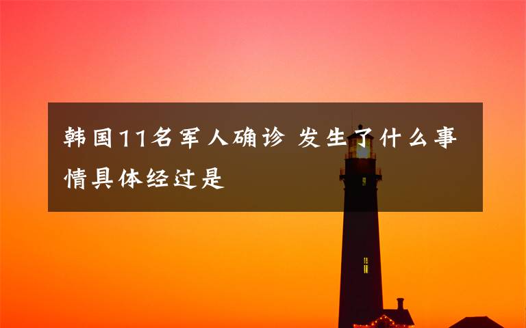 韓國11名軍人確診 發(fā)生了什么事情具體經(jīng)過是