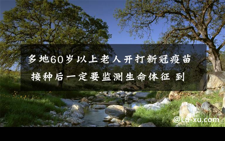 多地60歲以上老人開打新冠疫苗 接種后一定要監(jiān)測生命體征 到底什么情況呢？