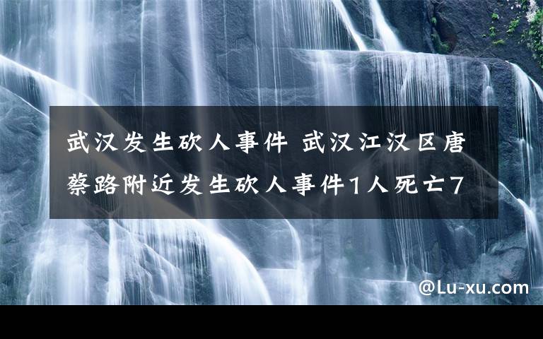 武漢發(fā)生砍人事件 武漢江漢區(qū)唐蔡路附近發(fā)生砍人事件1人死亡7人傷