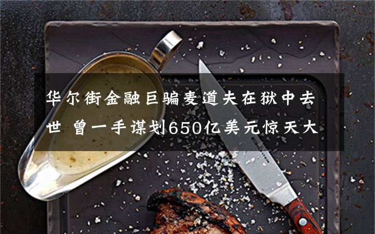 華爾街金融巨騙麥道夫在獄中去世 曾一手謀劃650億美元驚天大騙局 到底什么情況呢？