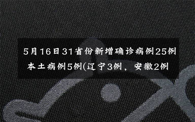 5月16日31省份新增確診病例25例 本土病例5例(遼寧3例，安徽2例) 過程真相詳細(xì)揭秘！