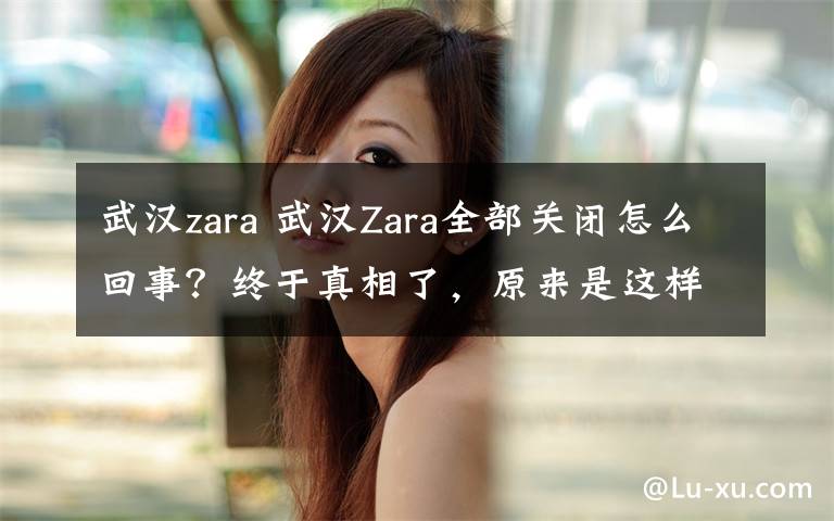 武漢zara 武漢Zara全部關(guān)閉怎么回事？終于真相了，原來是這樣！