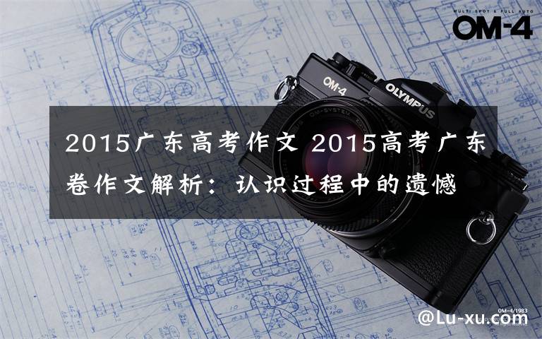 2015廣東高考作文 2015高考廣東卷作文解析：認(rèn)識(shí)過程中的遺憾