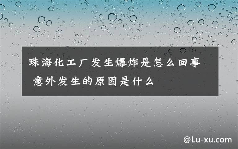 珠?；S發(fā)生爆炸是怎么回事 意外發(fā)生的原因是什么