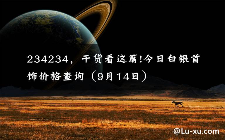 234234，干貨看這篇!今日白銀首飾價格查詢（9月14日）