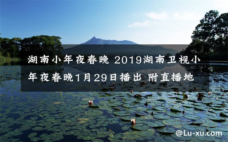 湖南小年夜春晚 2019湖南衛(wèi)視小年夜春晚1月29日播出 附直播地址及嘉賓陣容