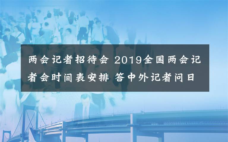 兩會記者招待會 2019全國兩會記者會時間表安排 答中外記者問日期