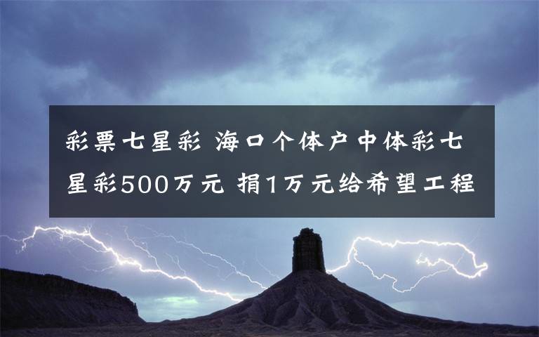 彩票七星彩 ?？趥€(gè)體戶中體彩七星彩500萬元 捐1萬元給希望工程