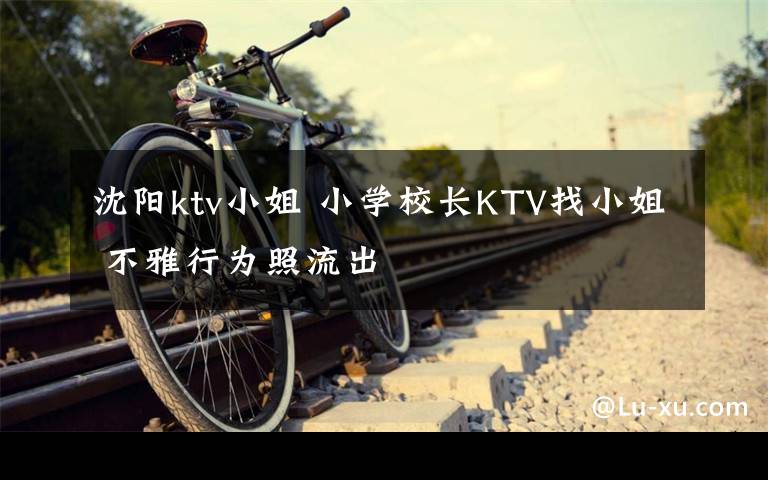 沈陽ktv小姐 小學(xué)校長KTV找小姐 不雅行為照流出