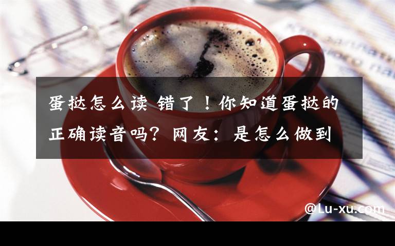 蛋撻怎么讀 錯了！你知道蛋撻的正確讀音嗎？網(wǎng)友：是怎么做到全國統(tǒng)一的