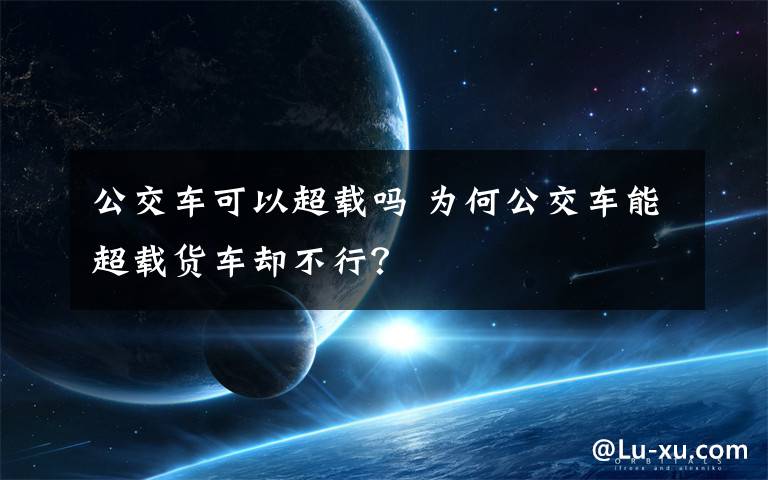 公交車可以超載嗎 為何公交車能超載貨車卻不行？