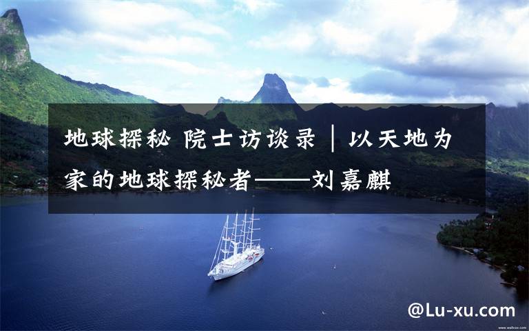 地球探秘 院士訪(fǎng)談錄｜以天地為家的地球探秘者——?jiǎng)⒓西?></a></div> <div   id=