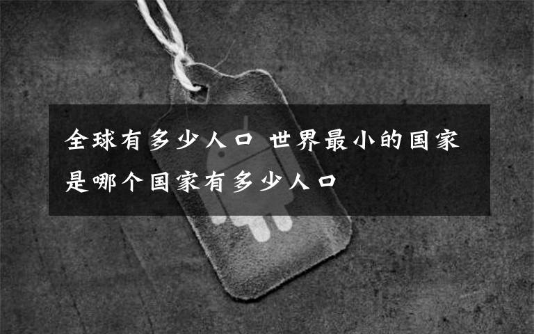 全球有多少人口 世界最小的國家是哪個(gè)國家有多少人口