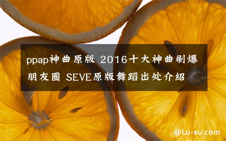 ppap神曲原版 2016十大神曲刷爆朋友圈 SEVE原版舞蹈出處介紹