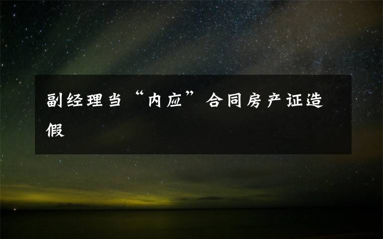 副經(jīng)理當(dāng)“內(nèi)應(yīng)”合同房產(chǎn)證造假