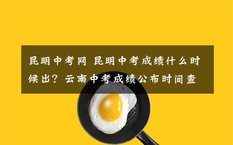 昆明中考網(wǎng) 昆明中考成績(jī)什么時(shí)候出？云南中考成績(jī)公布時(shí)間查詢(xún)?nèi)肟?> </div> <div   id=