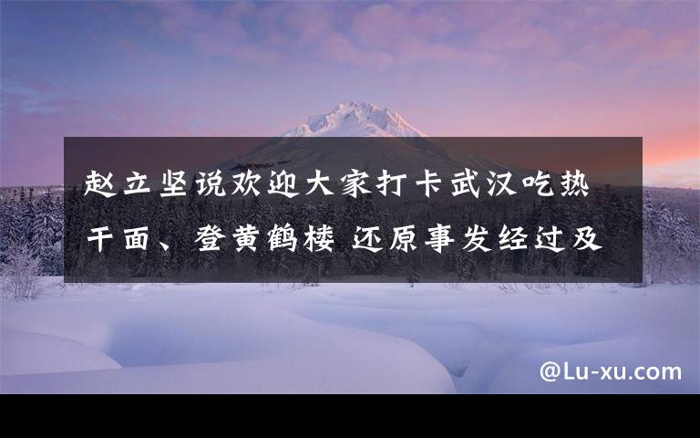 趙立堅(jiān)說(shuō)歡迎大家打卡武漢吃熱干面、登黃鶴樓 還原事發(fā)經(jīng)過(guò)及背后真相！