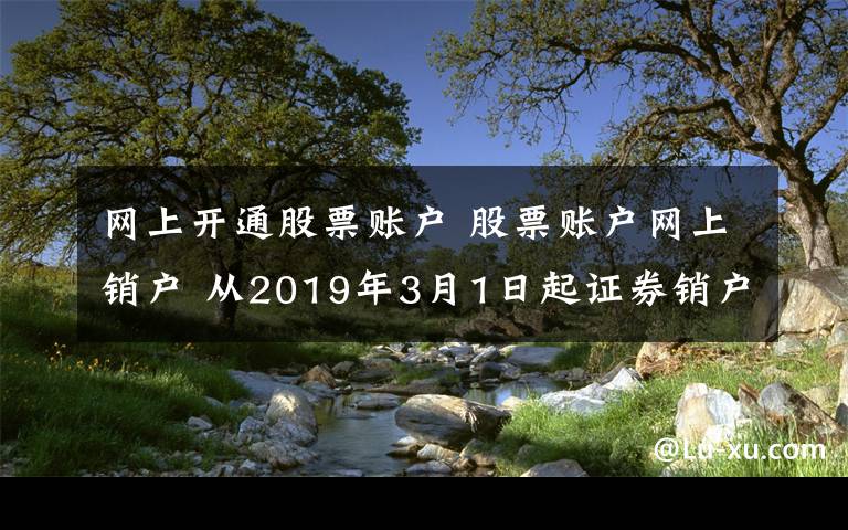 網(wǎng)上開通股票賬戶 股票賬戶網(wǎng)上銷戶 從2019年3月1日起證券銷戶不用現(xiàn)場辦了