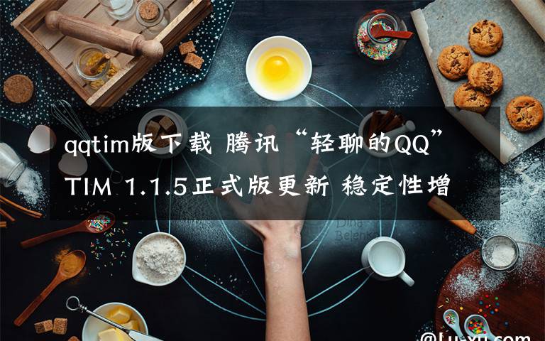 qqtim版下載 騰訊“輕聊的QQ”TIM 1.1.5正式版更新 穩(wěn)定性增強（附下載）