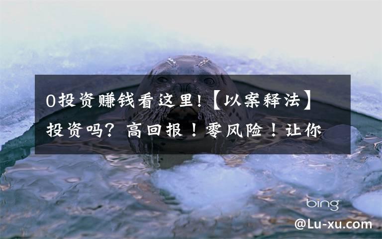 0投資賺錢看這里!【以案釋法】投資嗎？高回報！零風險！讓你血本無歸的那種……