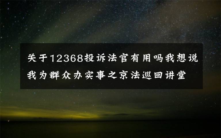 關(guān)于12368投訴法官有用嗎我想說我為群眾辦實(shí)事之京法巡回講堂丨12368有哪些服務(wù)職能？北京互聯(lián)網(wǎng)法院線上為您解答~