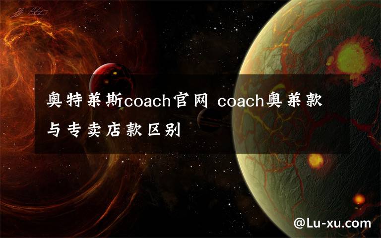 奧特萊斯coach官網(wǎng) coach奧萊款與專賣店款區(qū)別