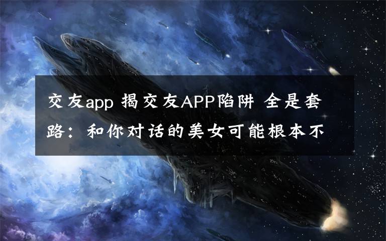 交友a(bǔ)pp 揭交友APP陷阱 全是套路：和你對(duì)話的美女可能根本不是人