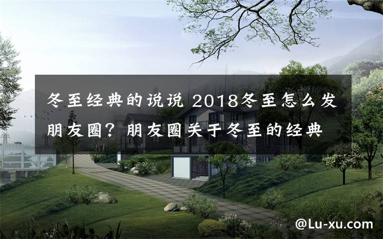 冬至經(jīng)典的說說 2018冬至怎么發(fā)朋友圈？朋友圈關(guān)于冬至的經(jīng)典說說精選