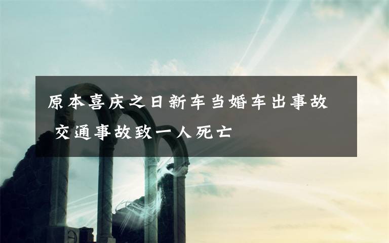 原本喜慶之日新車當婚車出事故 交通事故致一人死亡