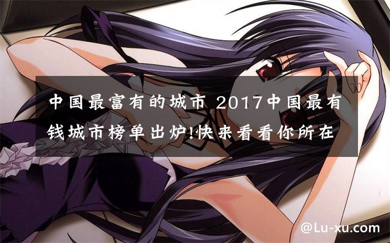 中國最富有的城市 2017中國最有錢城市榜單出爐!快來看看你所在的城市排第幾!