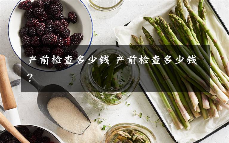 產(chǎn)前檢查多少錢 產(chǎn)前檢查多少錢？